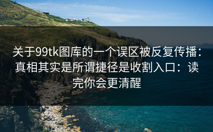 关于99tk图库的一个误区被反复传播：真相其实是所谓捷径是收割入口：读完你会更清醒