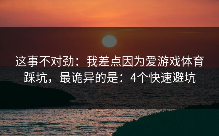 这事不对劲：我差点因为爱游戏体育踩坑，最诡异的是：4个快速避坑