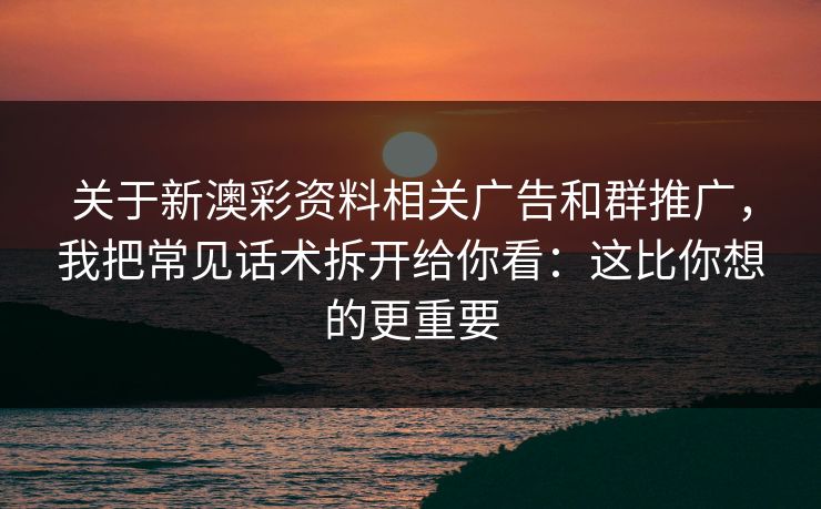 关于新澳彩资料相关广告和群推广，我把常见话术拆开给你看：这比你想的更重要