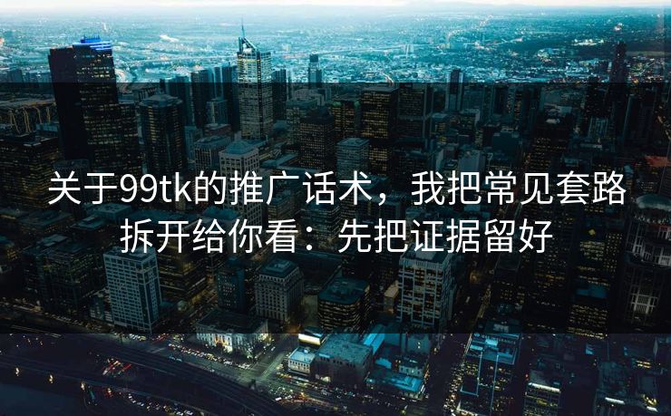 关于99tk的推广话术,我把常见套路拆开给你看:先把证据留好 关于99tk的推广话术,我把常见套路拆开给你看:先把证据留好
