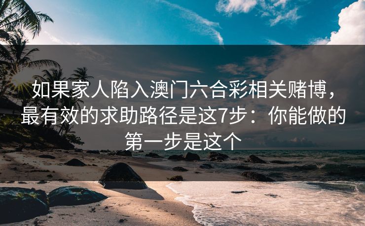 如果家人陷入澳门六合彩相关赌博，最有效的求助路径是这7步：你能做的第一步是这个
