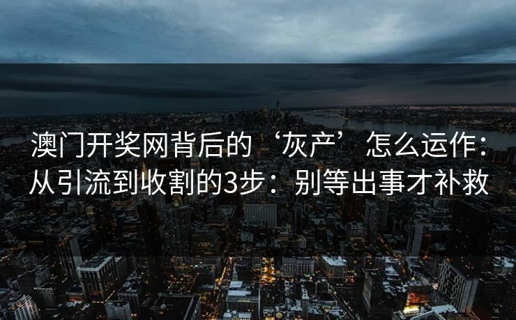 澳门开奖网背后的‘灰产’怎么运作：从引流到收割的3步：别等出事才补救