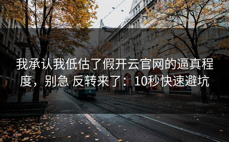 我承认我低估了假开云官网的逼真程度，别急 反转来了：10秒快速避坑