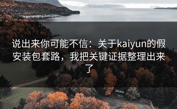 说出来你可能不信：关于kaiyun的假安装包套路，我把关键证据整理出来了
