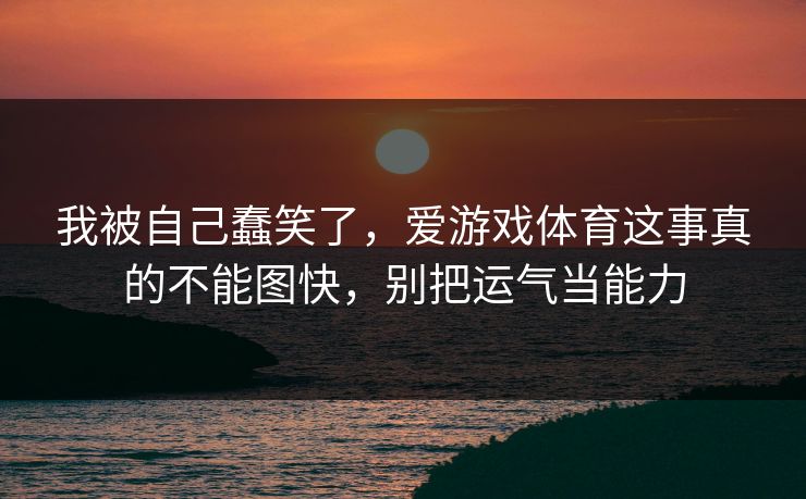 我被自己蠢笑了，爱游戏体育这事真的不能图快，别把运气当能力