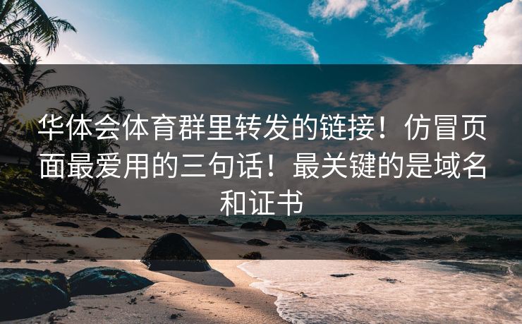 华体会体育群里转发的链接！仿冒页面最爱用的三句话！最关键的是域名和证书