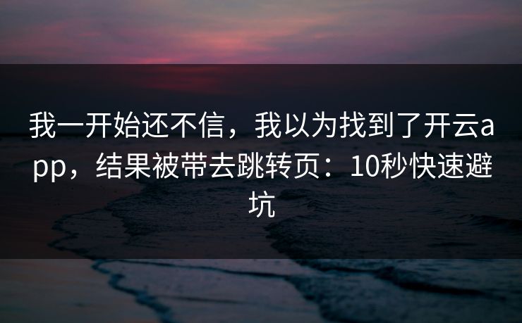 我一开始还不信，我以为找到了开云app，结果被带去跳转页：10秒快速避坑
