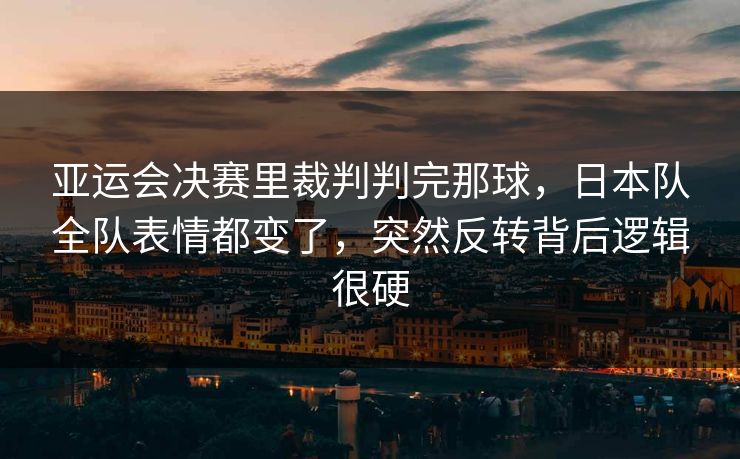 亚运会决赛里裁判判完那球，日本队全队表情都变了，突然反转背后逻辑很硬