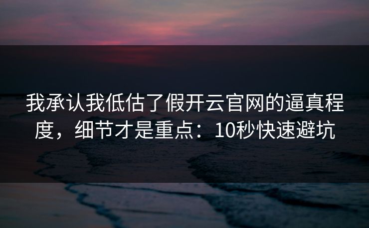 我承认我低估了假开云官网的逼真程度，细节才是重点：10秒快速避坑