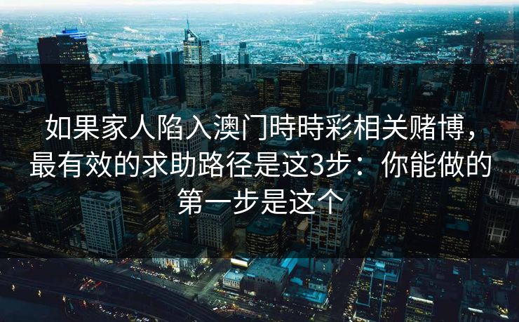 如果家人陷入澳门時時彩相关赌博，最有效的求助路径是这3步：你能做的第一步是这个