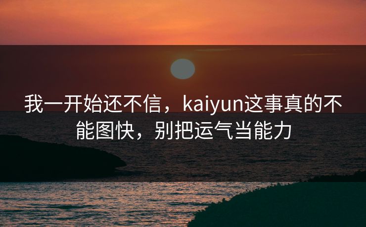 我一开始还不信，kaiyun这事真的不能图快，别把运气当能力