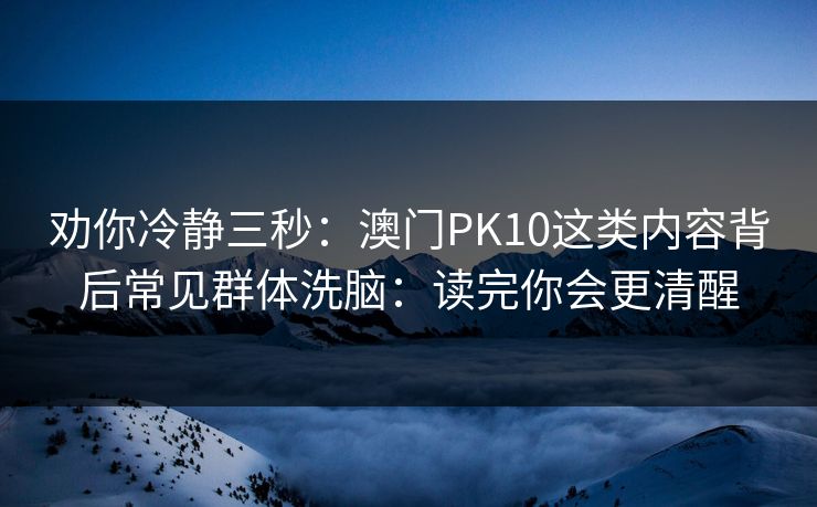 劝你冷静三秒：澳门PK10这类内容背后常见群体洗脑：读完你会更清醒