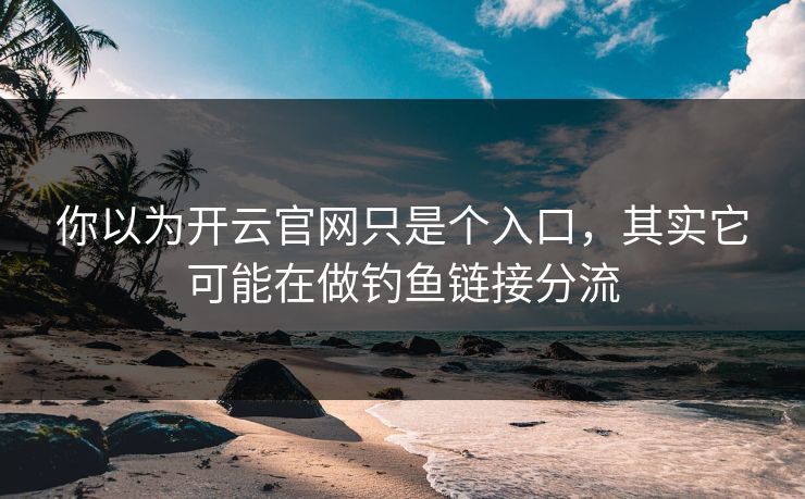 你以为开云官网只是个入口，其实它可能在做钓鱼链接分流