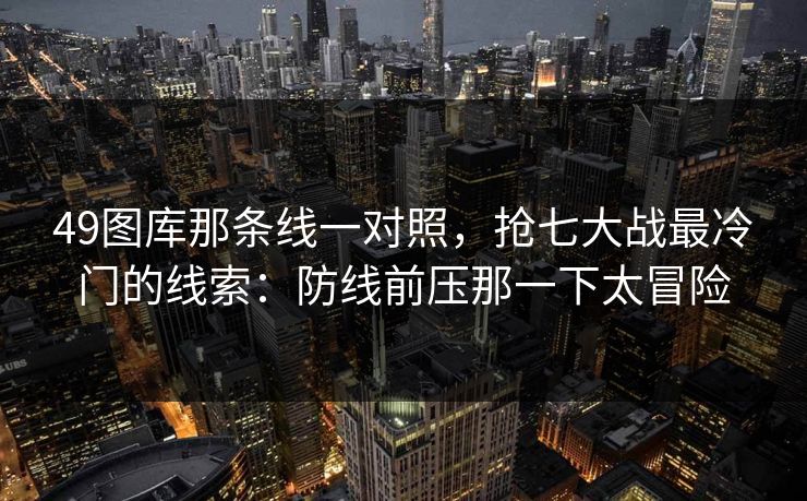 49图库那条线一对照，抢七大战最冷门的线索：防线前压那一下太冒险