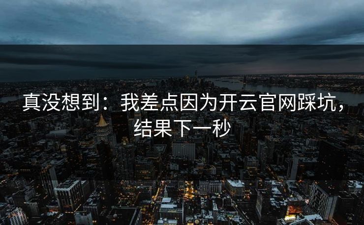 真没想到：我差点因为开云官网踩坑，结果下一秒