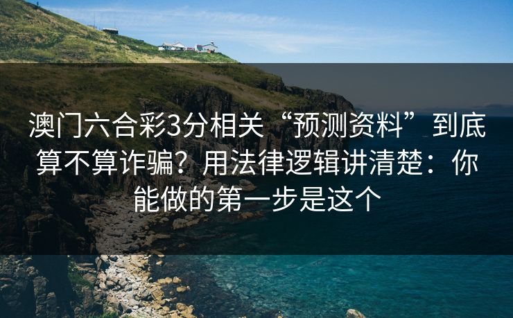 澳门六合彩3分相关“预测资料”到底算不算诈骗？用法律逻辑讲清楚：你能做的第一步是这个