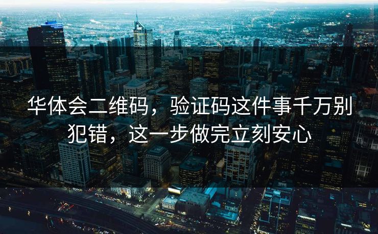 华体会二维码，验证码这件事千万别犯错，这一步做完立刻安心