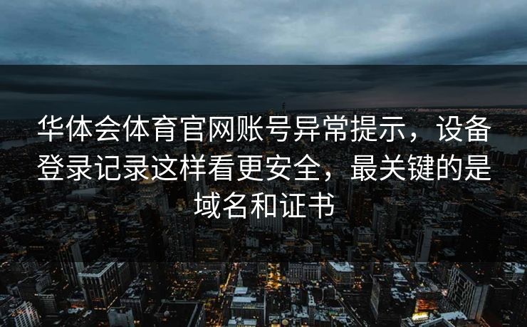 华体会体育官网账号异常提示，设备登录记录这样看更安全，最关键的是域名和证书