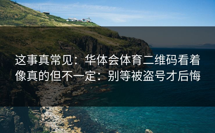 这事真常见：华体会体育二维码看着像真的但不一定：别等被盗号才后悔