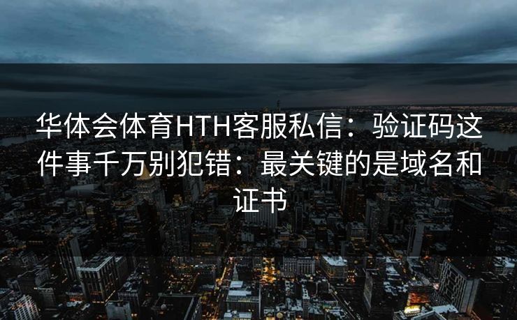华体会体育HTH客服私信：验证码这件事千万别犯错：最关键的是域名和证书