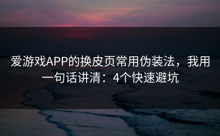 爱游戏APP的换皮页常用伪装法，我用一句话讲清：4个快速避坑