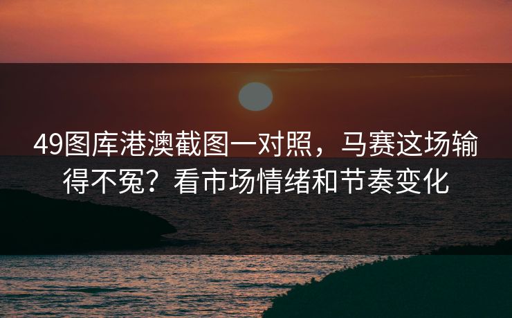 49图库港澳截图一对照，马赛这场输得不冤？看市场情绪和节奏变化