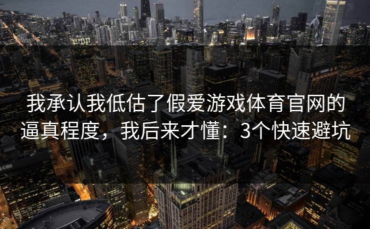 我承认我低估了假爱游戏体育官网的逼真程度，我后来才懂：3个快速避坑