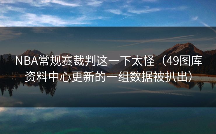 NBA常规赛裁判这一下太怪（49图库资料中心更新的一组数据被扒出）