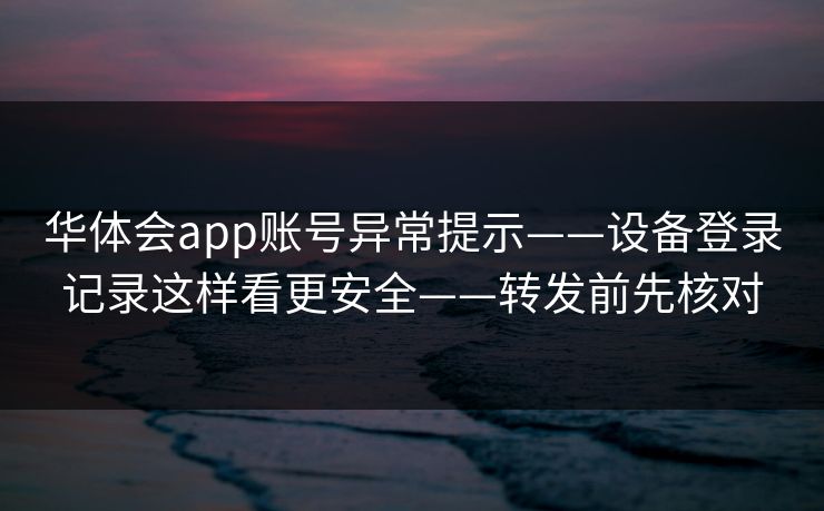 华体会app账号异常提示——设备登录记录这样看更安全——转发前先核对