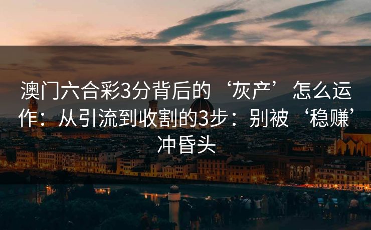 澳门六合彩3分背后的‘灰产’怎么运作：从引流到收割的3步：别被‘稳赚’冲昏头