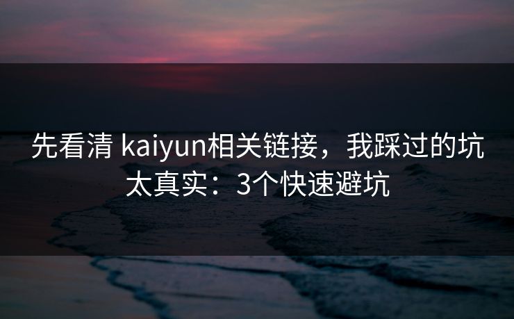 先看清 kaiyun相关链接，我踩过的坑太真实：3个快速避坑