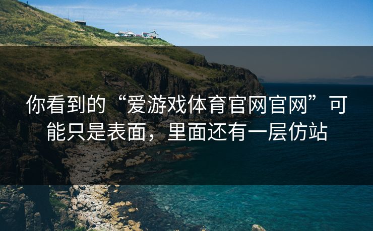 你看到的“爱游戏体育官网官网”可能只是表面，里面还有一层仿站