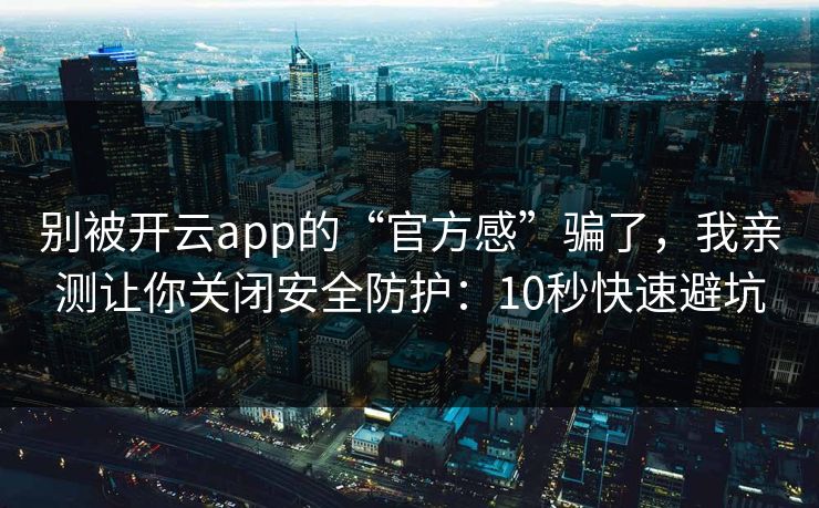 别被开云app的“官方感”骗了，我亲测让你关闭安全防护：10秒快速避坑