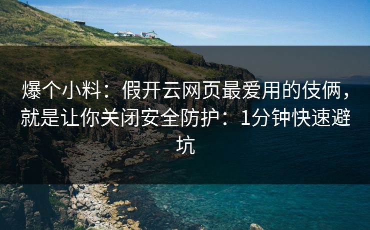 爆个小料：假开云网页最爱用的伎俩，就是让你关闭安全防护：1分钟快速避坑