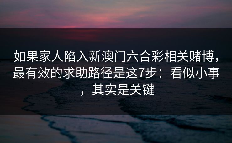 如果家人陷入新澳门六合彩相关赌博，最有效的求助路径是这7步：看似小事，其实是关键