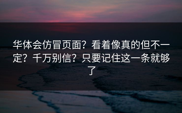 华体会仿冒页面？看着像真的但不一定？千万别信？只要记住这一条就够了