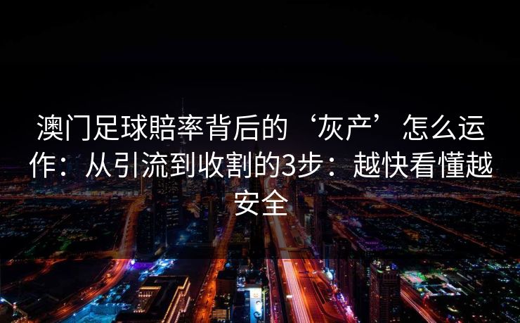 澳门足球賠率背后的‘灰产’怎么运作：从引流到收割的3步：越快看懂越安全