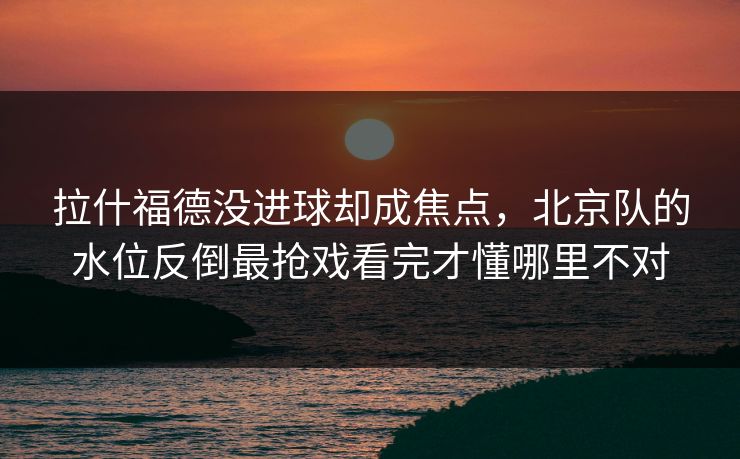 拉什福德没进球却成焦点，北京队的水位反倒最抢戏看完才懂哪里不对
