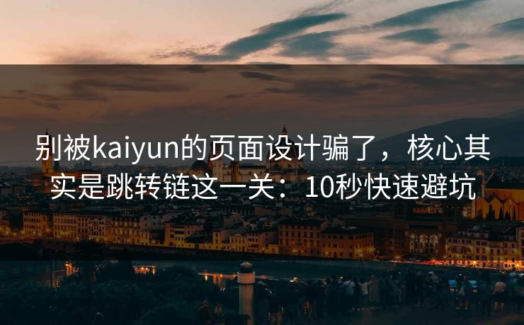 别被kaiyun的页面设计骗了，核心其实是跳转链这一关：10秒快速避坑