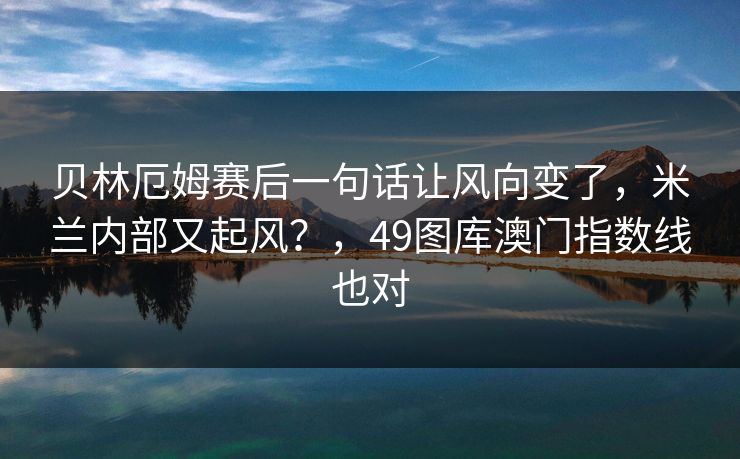 贝林厄姆赛后一句话让风向变了，米兰内部又起风？，49图库澳门指数线也对