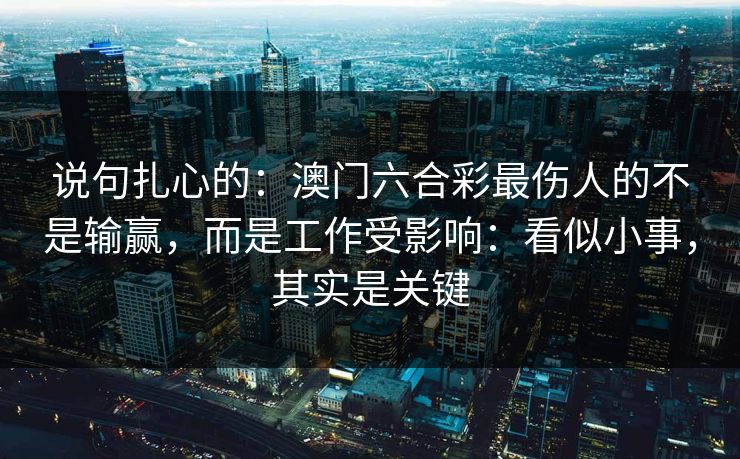 说句扎心的：澳门六合彩最伤人的不是输赢，而是工作受影响：看似小事，其实是关键