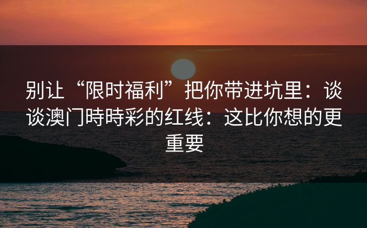 别让“限时福利”把你带进坑里：谈谈澳门時時彩的红线：这比你想的更重要