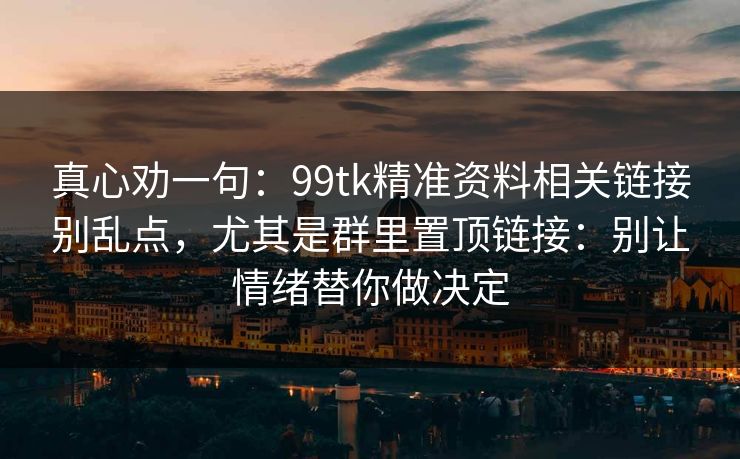 真心劝一句：99tk精准资料相关链接别乱点，尤其是群里置顶链接：别让情绪替你做决定
