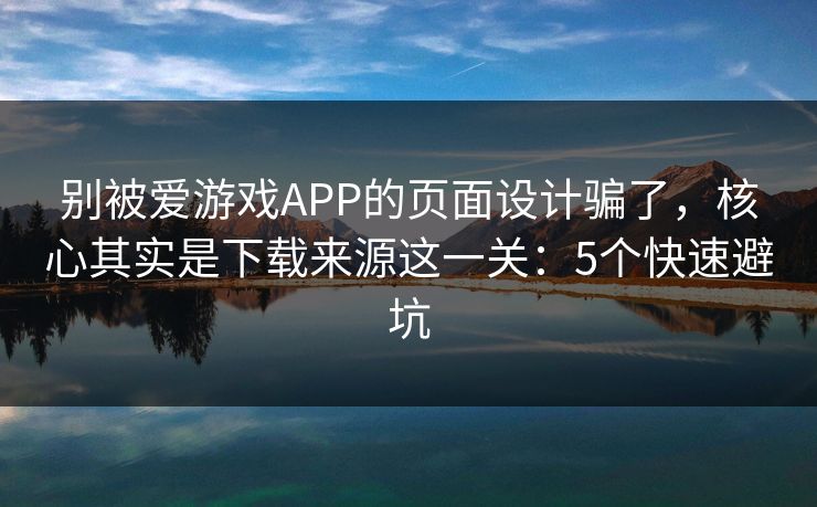 别被爱游戏APP的页面设计骗了，核心其实是下载来源这一关：5个快速避坑