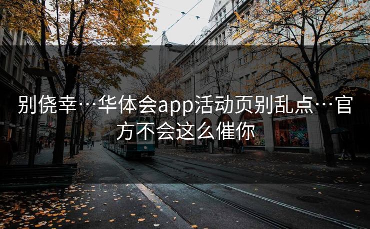 别侥幸…华体会app活动页别乱点…官方不会这么催你