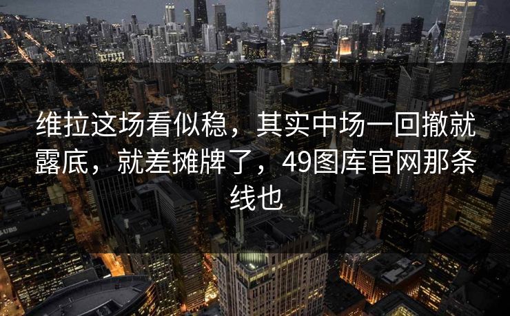 维拉这场看似稳，其实中场一回撤就露底，就差摊牌了，49图库官网那条线也