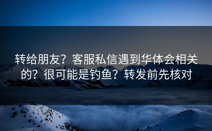 转给朋友？客服私信遇到华体会相关的？很可能是钓鱼？转发前先核对