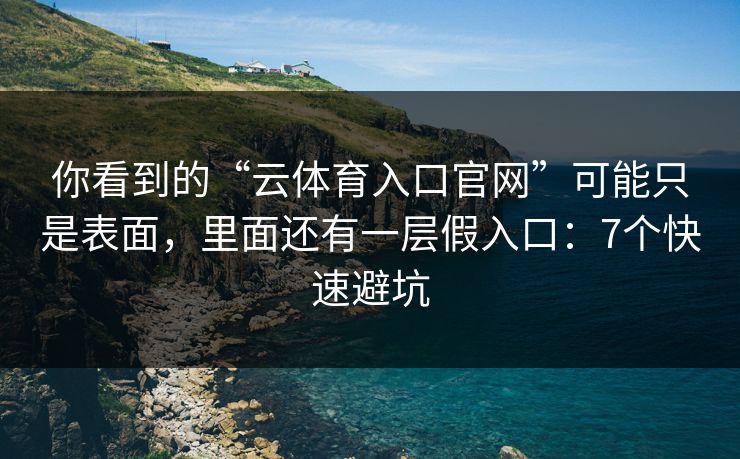你看到的“云体育入口官网”可能只是表面，里面还有一层假入口：7个快速避坑