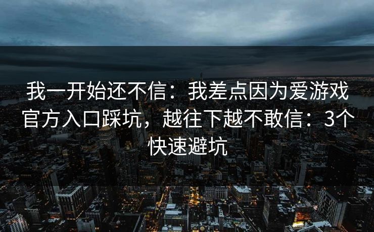 我一开始还不信：我差点因为爱游戏官方入口踩坑，越往下越不敢信：3个快速避坑