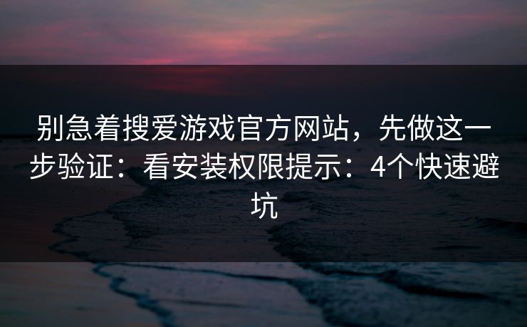 别急着搜爱游戏官方网站，先做这一步验证：看安装权限提示：4个快速避坑